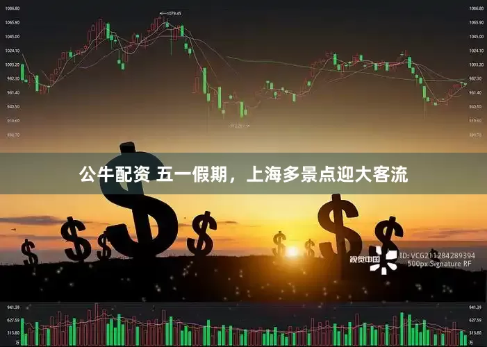 公牛配资 五一假期，上海多景点迎大客流