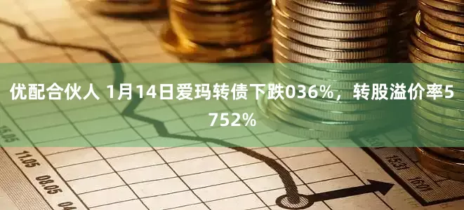 优配合伙人 1月14日爱玛转债下跌036%，转股溢价率5752%