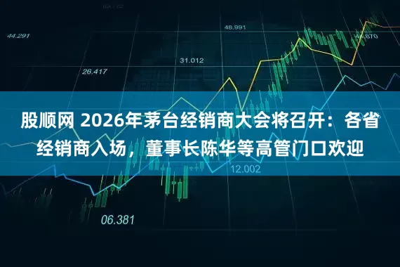 股顺网 2026年茅台经销商大会将召开：各省经销商入场，董事长陈华等高管门口欢迎