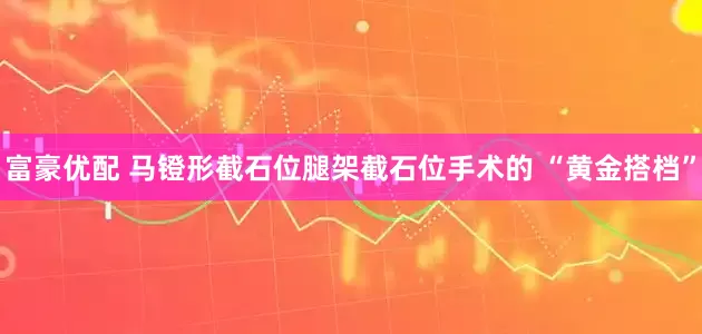 富豪优配 马镫形截石位腿架截石位手术的 “黄金搭档”