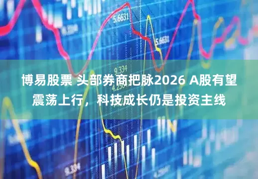 博易股票 头部券商把脉2026 A股有望震荡上行，科技成长仍是投资主线