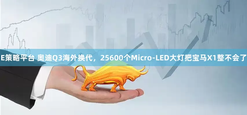 E策略平台 奥迪Q3海外换代，25600个Micro-LED大灯把宝马X1整不会了