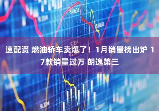 速配资 燃油轿车卖爆了！1月销量榜出炉 17款销量过万 朗逸第三