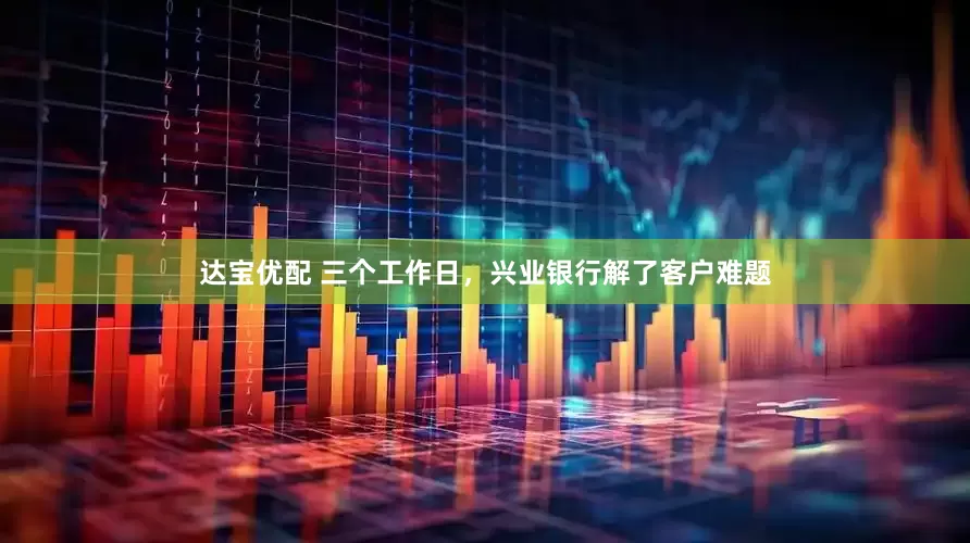 达宝优配 三个工作日，兴业银行解了客户难题