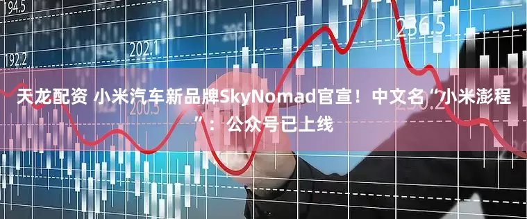 天龙配资 小米汽车新品牌SkyNomad官宣!中文名“小米澎程”:公众号已上线